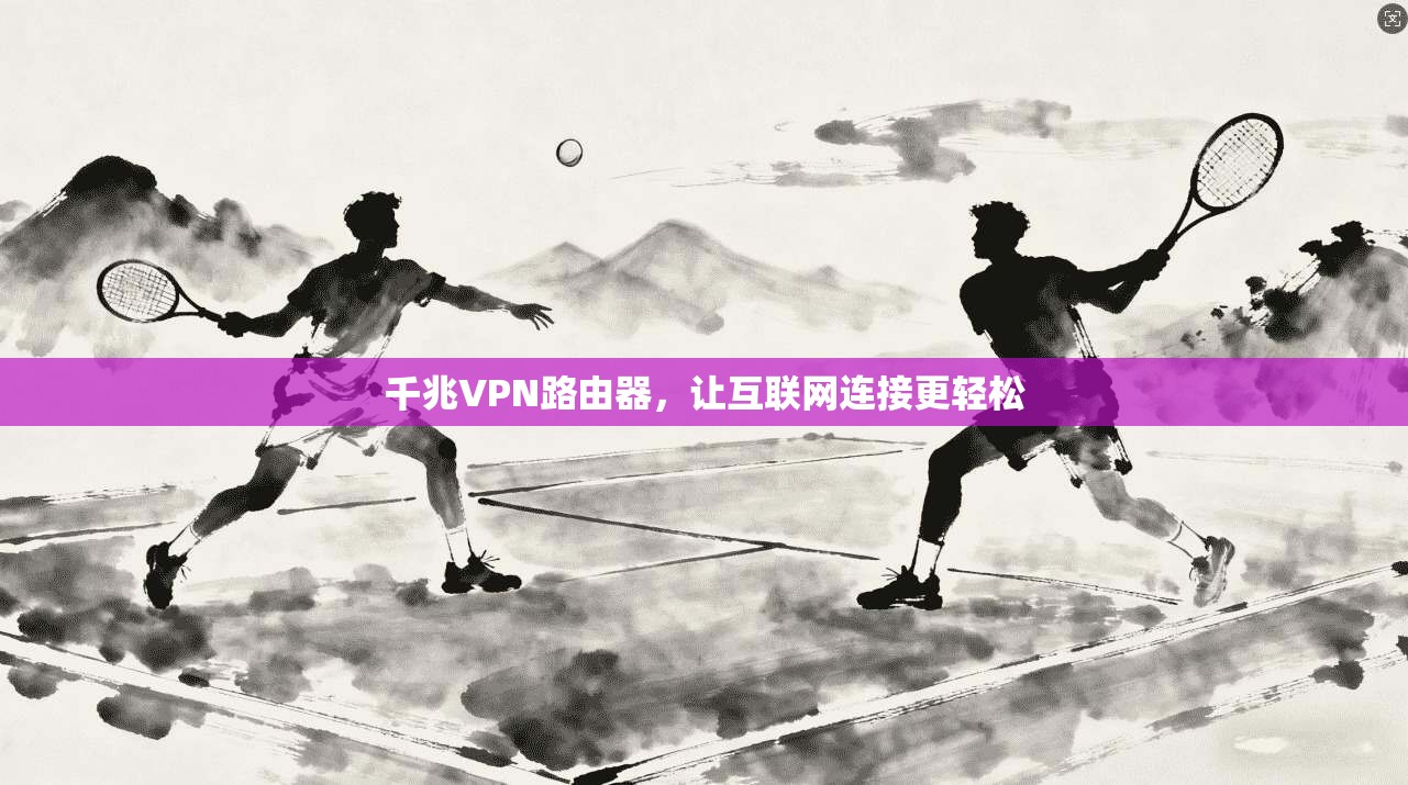 千兆VPN路由器，让互联网连接更轻松