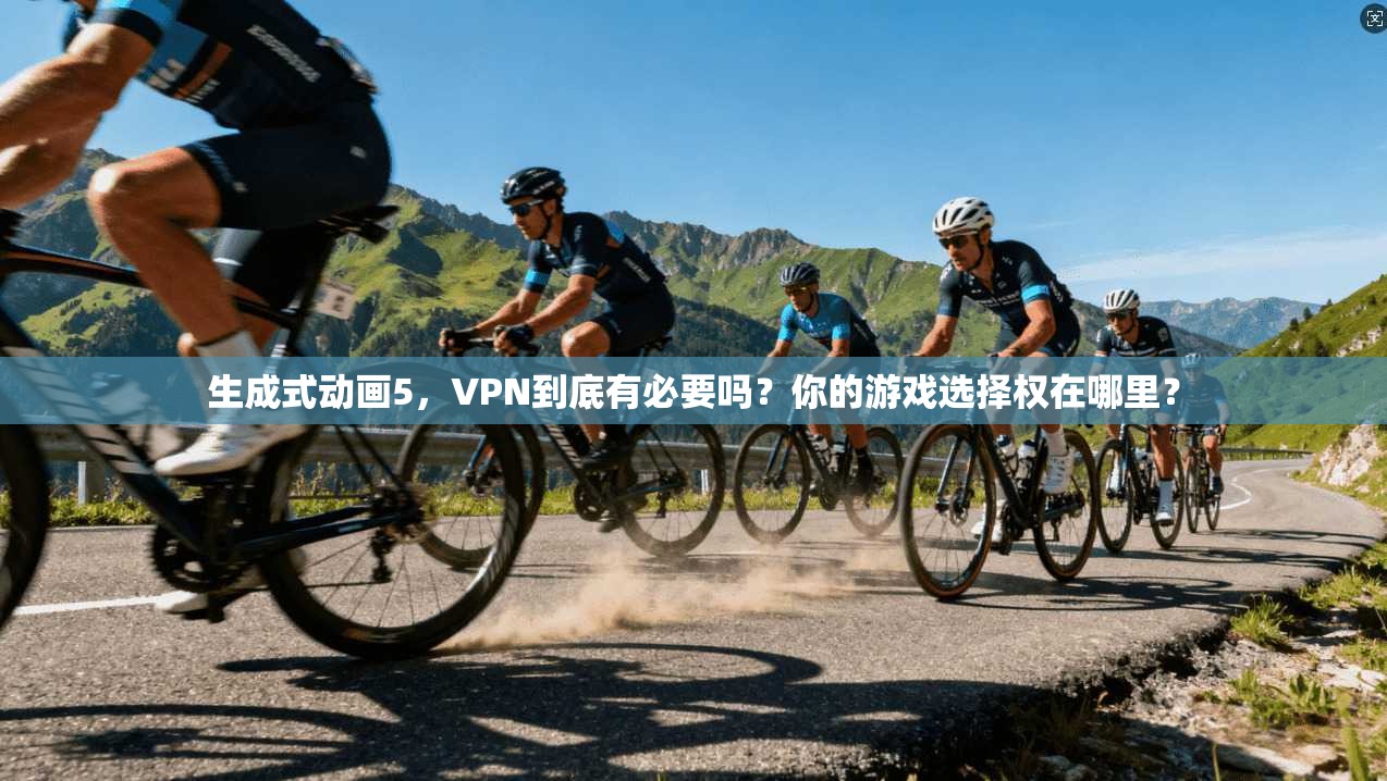 生成式动画5，VPN到底有必要吗？你的游戏选择权在哪里？