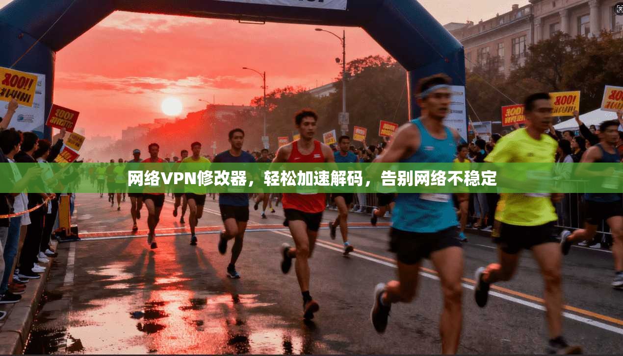 网络VPN修改器，轻松加速解码，告别网络不稳定