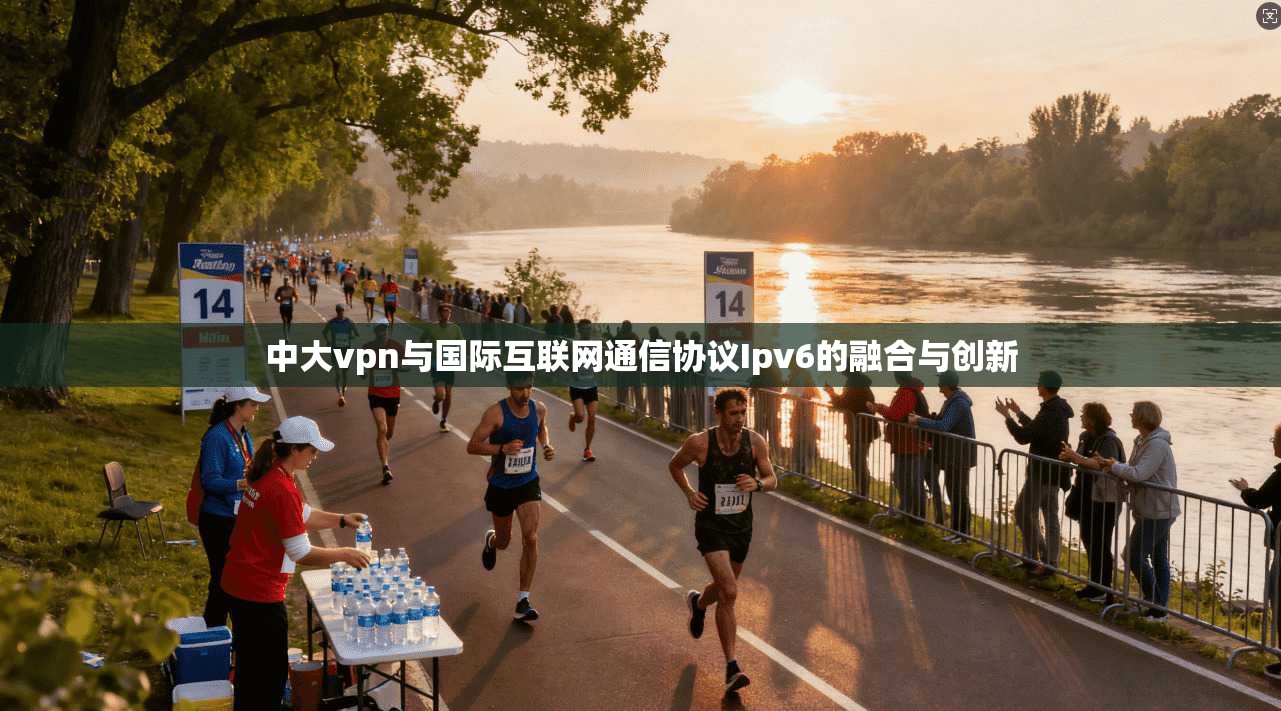 中大vpn与国际互联网通信协议Ipv6的融合与创新