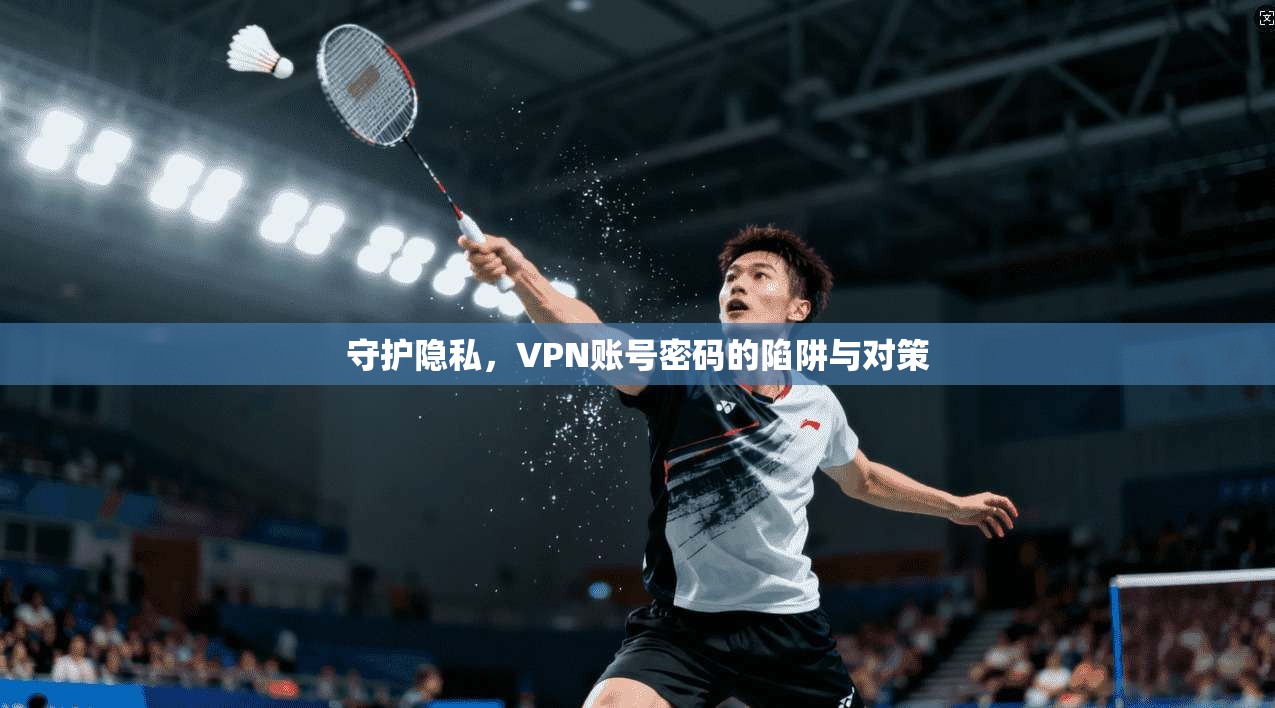 守护隐私，VPN账号密码的陷阱与对策