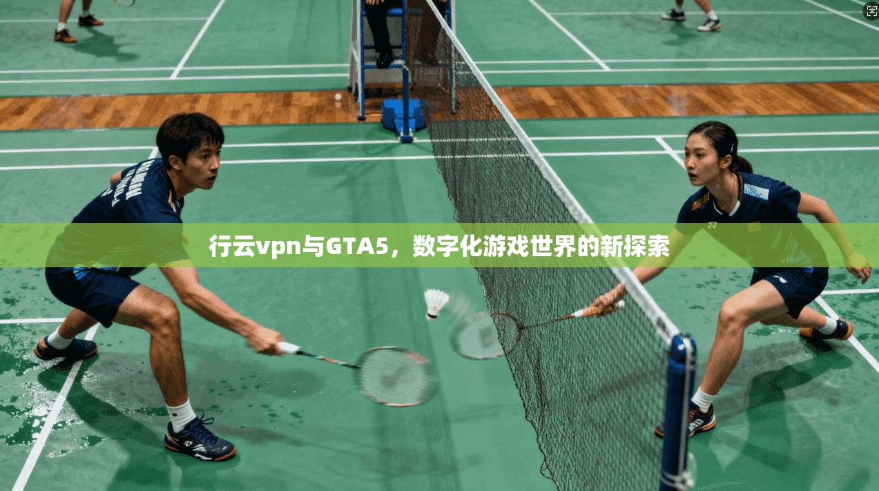 行云vpn与GTA5，数字化游戏世界的新探索