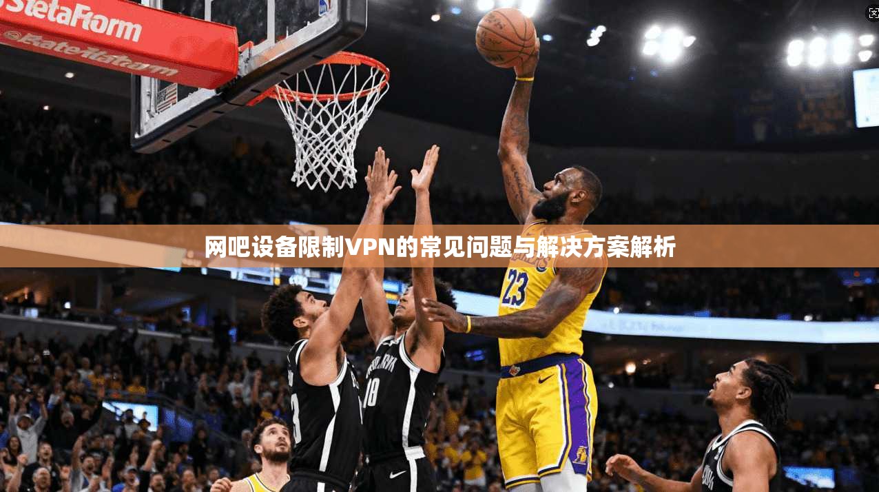 网吧设备限制VPN的常见问题与解决方案解析
