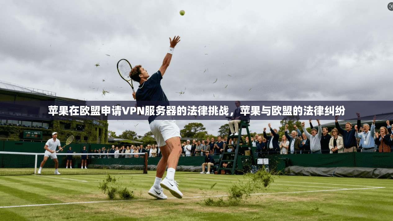 苹果在欧盟申请VPN服务器的法律挑战,苹果与欧盟的法律纠纷