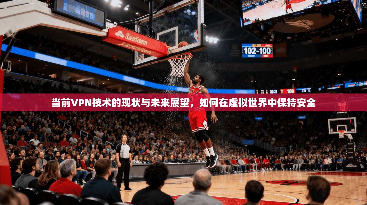 当前VPN技术的现状与未来展望，如何在虚拟世界中保持安全