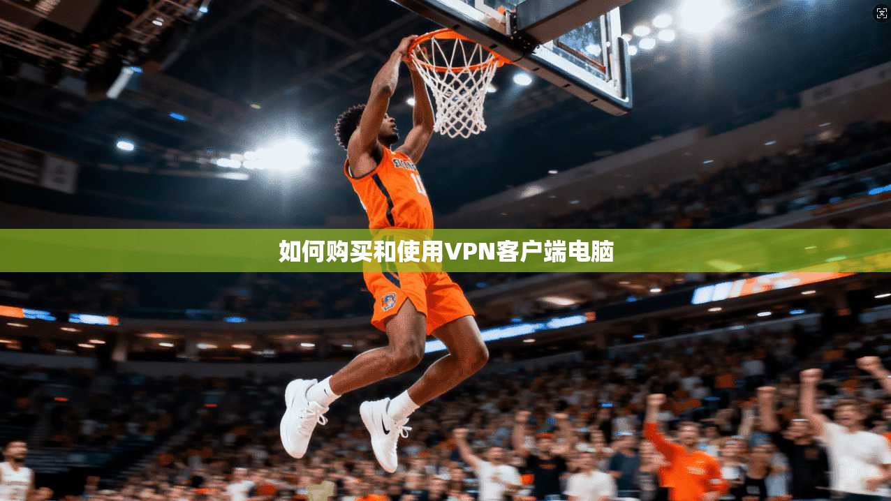 如何购买和使用VPN客户端电脑