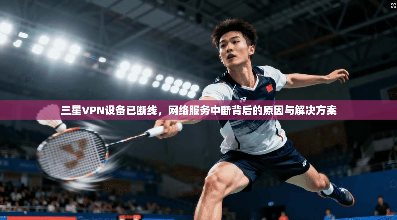 三星VPN设备已断线，网络服务中断背后的原因与解决方案