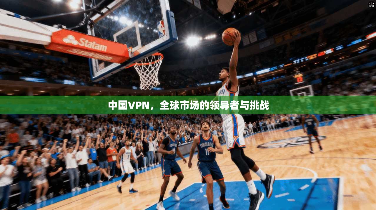 中国VPN，全球市场的领导者与挑战