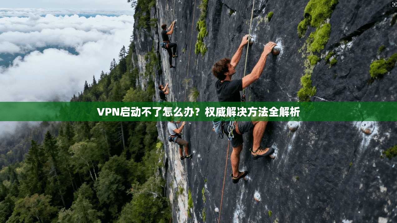 VPN启动不了怎么办？权威解决方法全解析