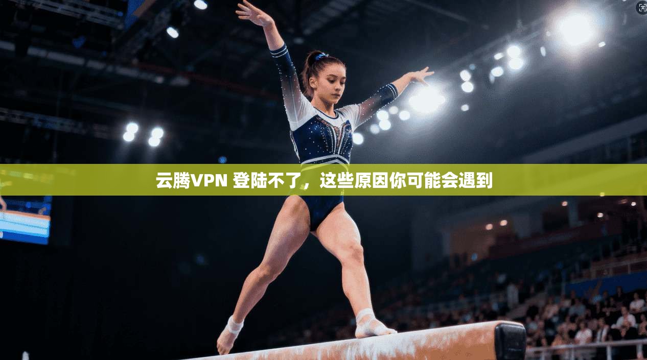 云腾VPN 登陆不了,这些原因你可能会遇到
