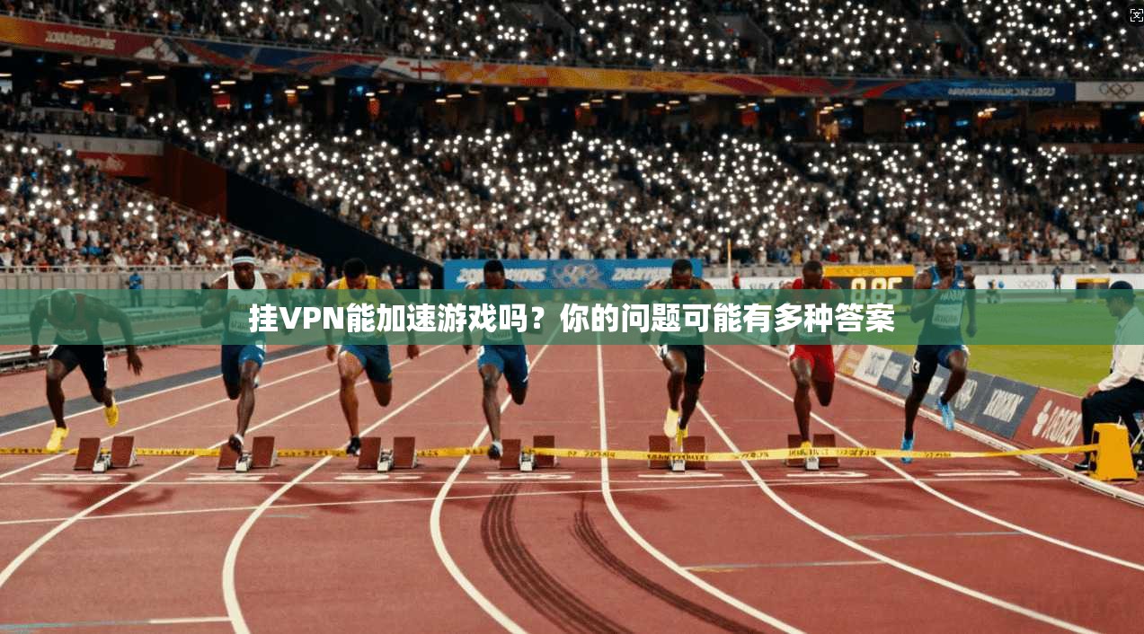 挂VPN能加速游戏吗？你的问题可能有多种答案