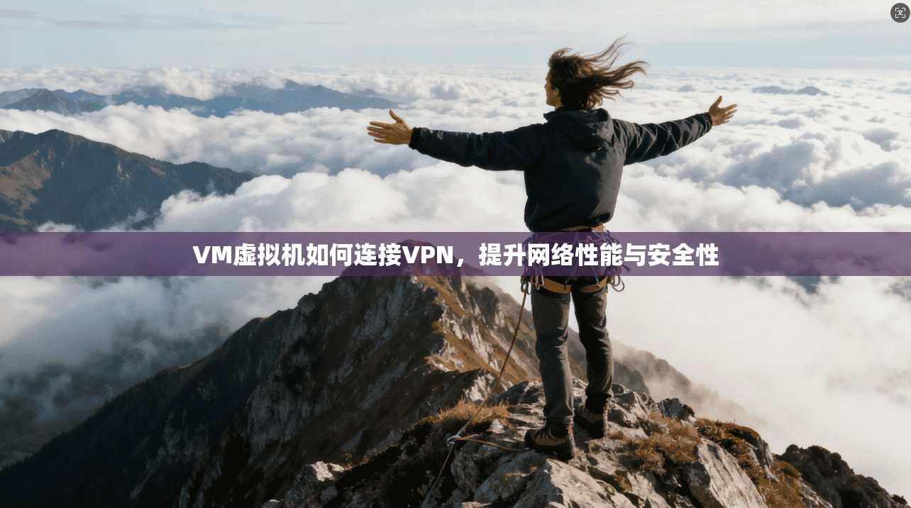 VM虚拟机如何连接VPN，提升网络性能与安全性