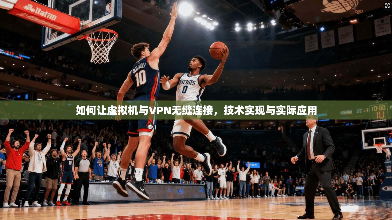 如何让虚拟机与VPN无缝连接，技术实现与实际应用