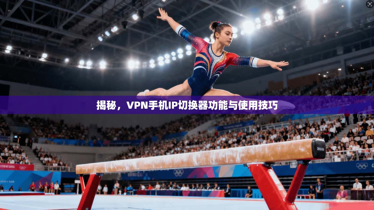 揭秘，VPN手机IP切换器功能与使用技巧