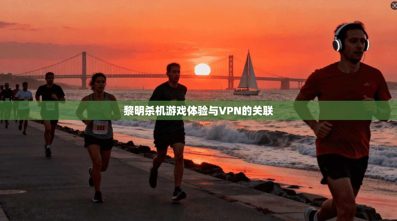 黎明杀机游戏体验与VPN的关联