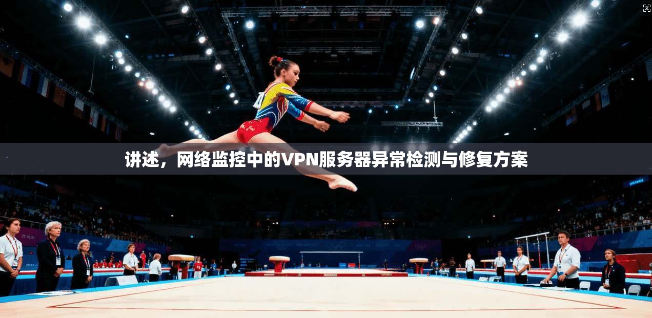 讲述，网络监控中的VPN服务器异常检测与修复方案