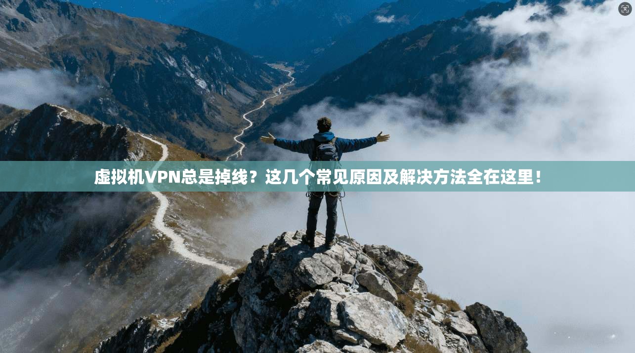 虚拟机VPN总是掉线？这几个常见原因及解决方法全在这里！