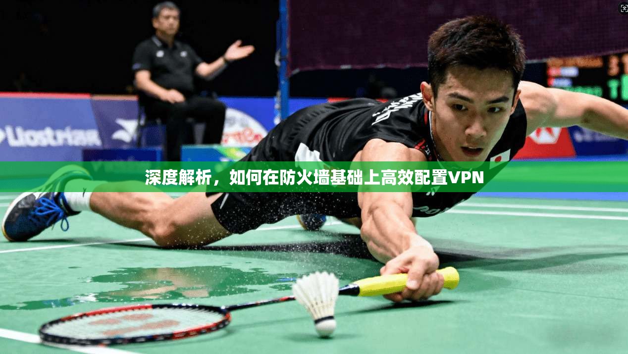 深度解析,如何在防火墙基础上高效配置VPN