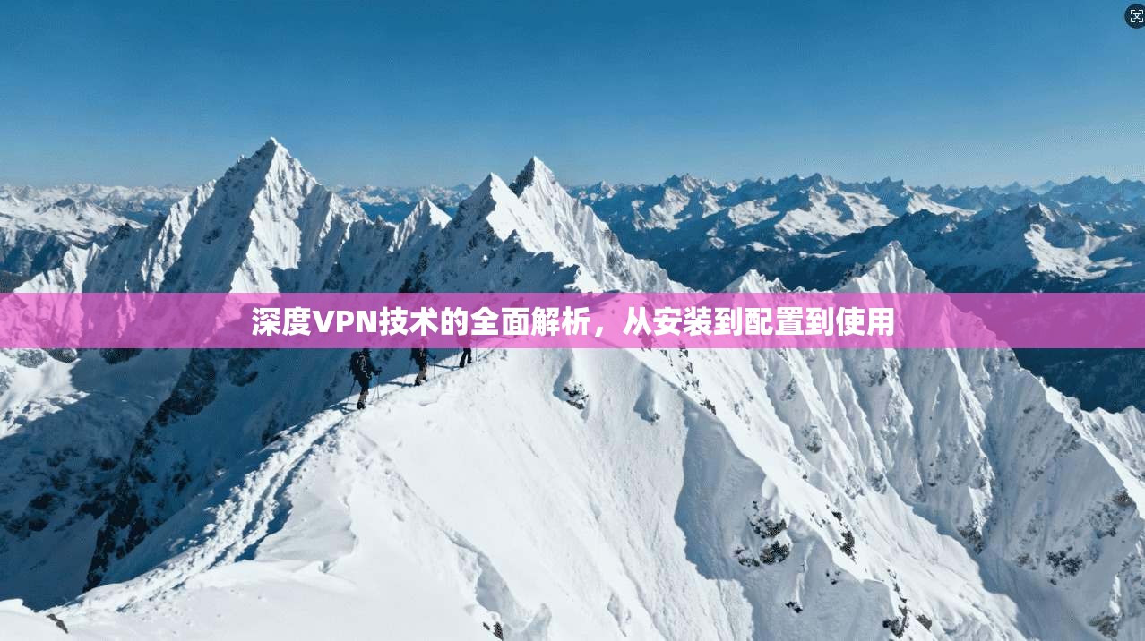 深度VPN技术的全面解析，从安装到配置到使用