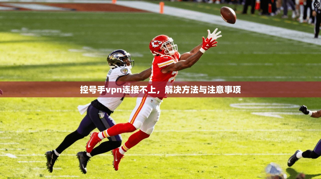 控号手vpn连接不上，解决方法与注意事项