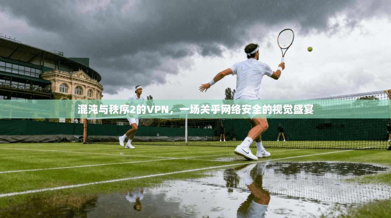 混沌与秩序2的VPN,一场关乎网络安全的视觉盛宴