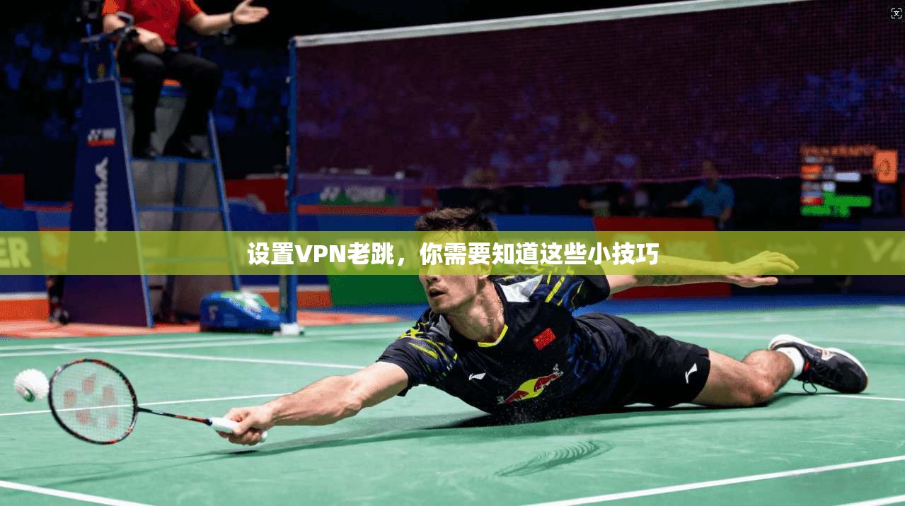 设置VPN老跳，你需要知道这些小技巧