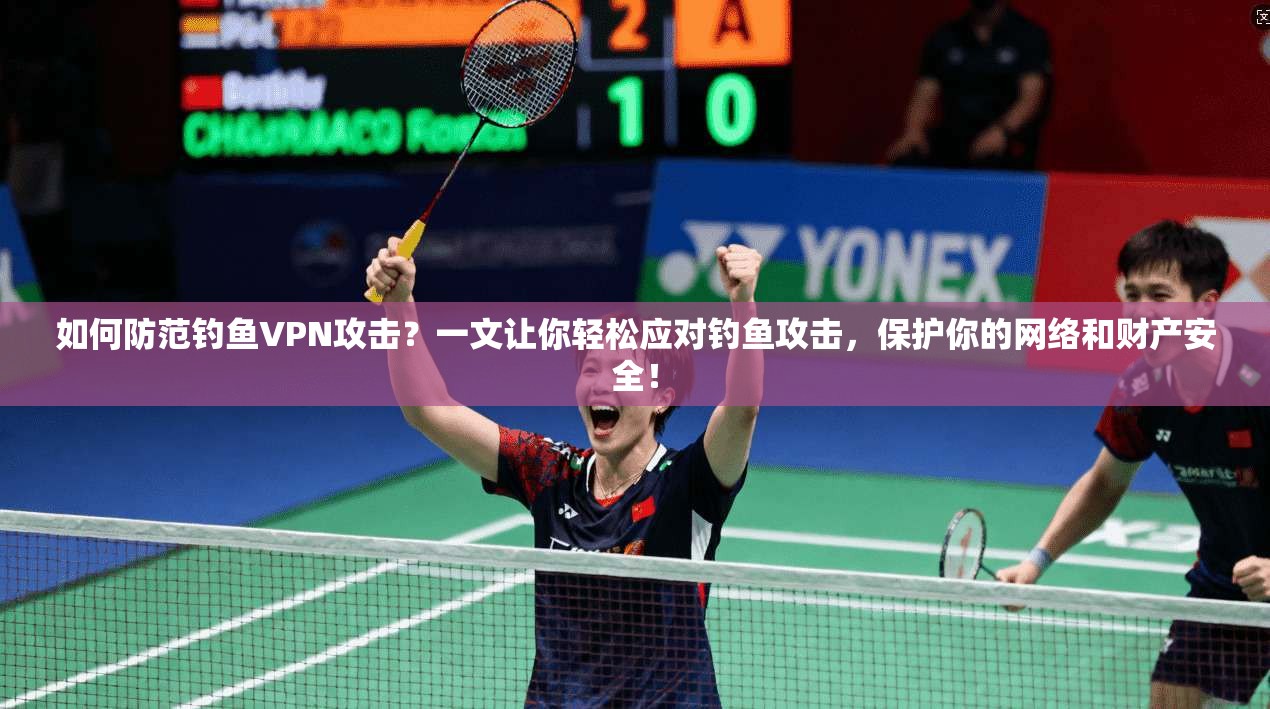 如何防范钓鱼VPN攻击?一文让你轻松应对钓鱼攻击,保护你的网络和财产安全! 第1张 如何防范钓鱼VPN攻击?一文让你轻松应对钓鱼攻击,保护你的网络和财产安全! 第1张