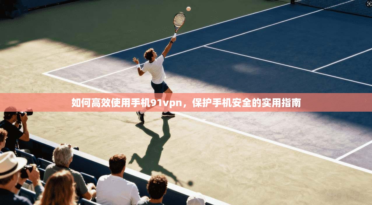 如何高效使用手机91vpn，保护手机安全的实用指南  第1张