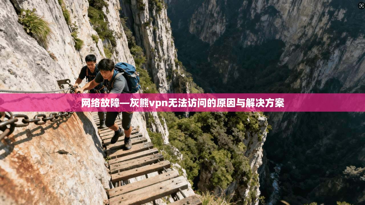 网络故障—灰熊vpn无法访问的原因与解决方案 第1张 网络故障—灰熊vpn无法访问的原因与解决方案 第1张