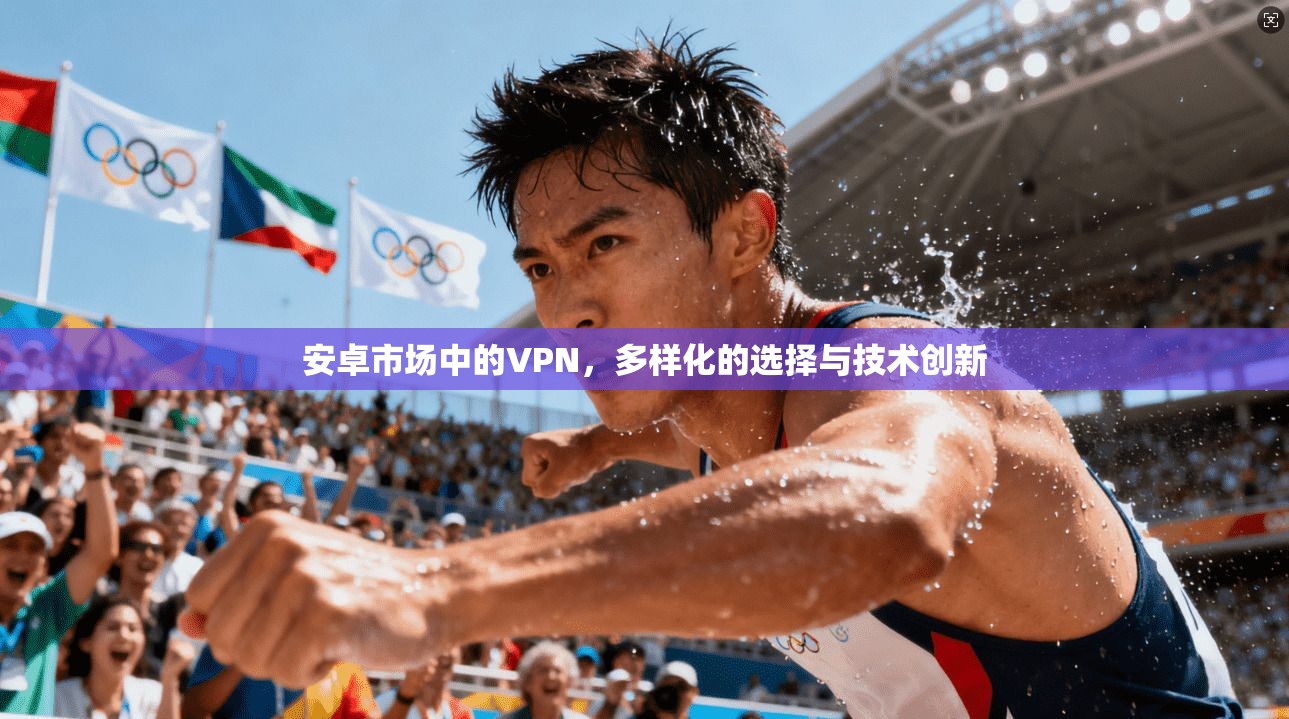 安卓市场中的VPN，多样化的选择与技术创新