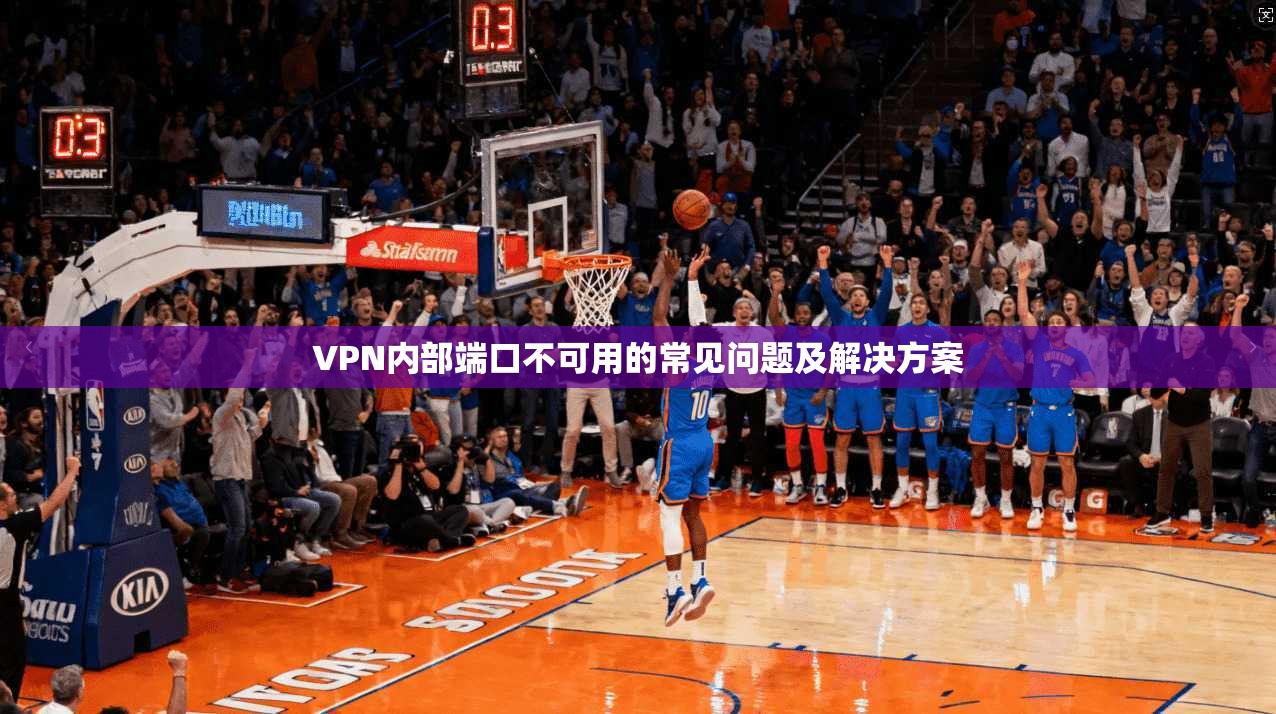 VPN内部端口不可用的常见问题及解决方案