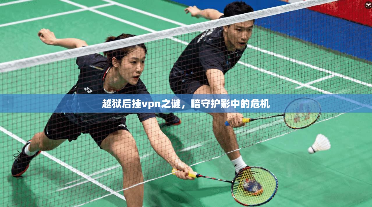 越狱后挂vpn之谜，暗守护影中的危机