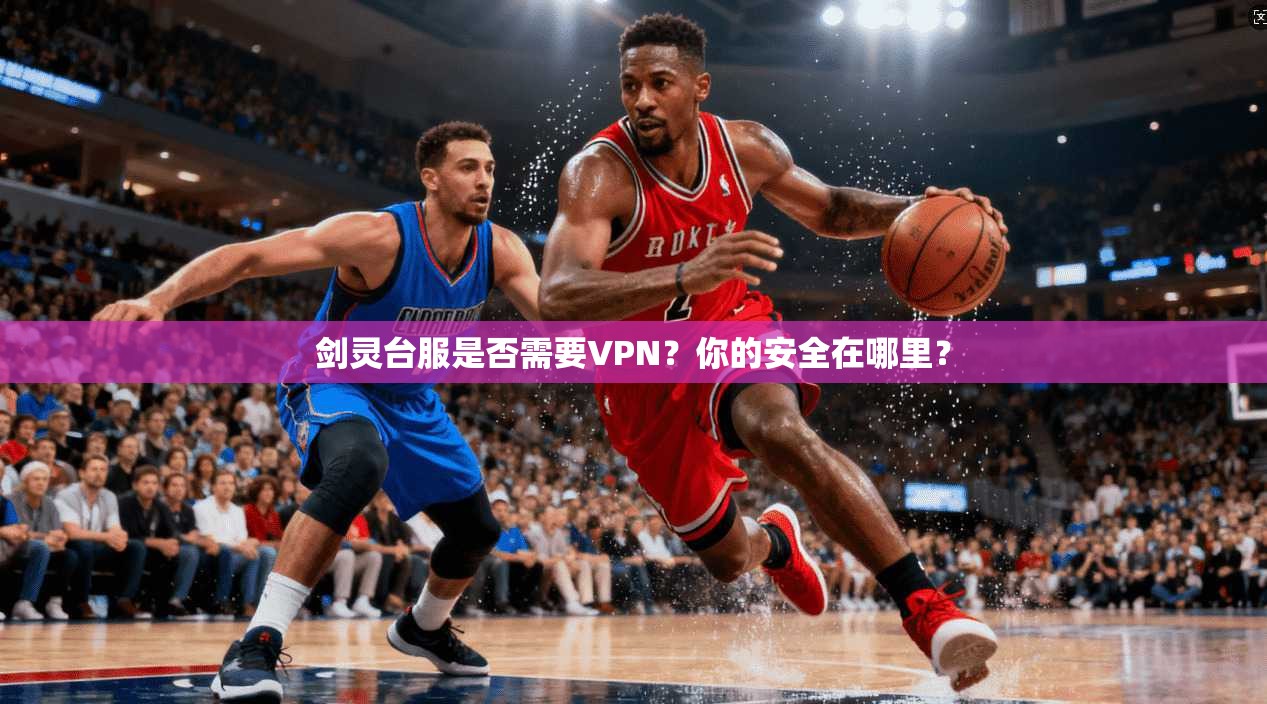 剑灵台服是否需要VPN？你的安全在哪里？