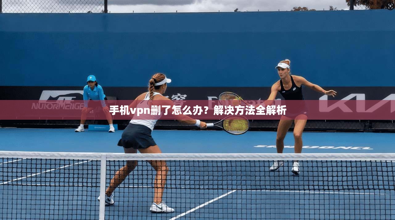 手机vpn删了怎么办？解决方法全解析