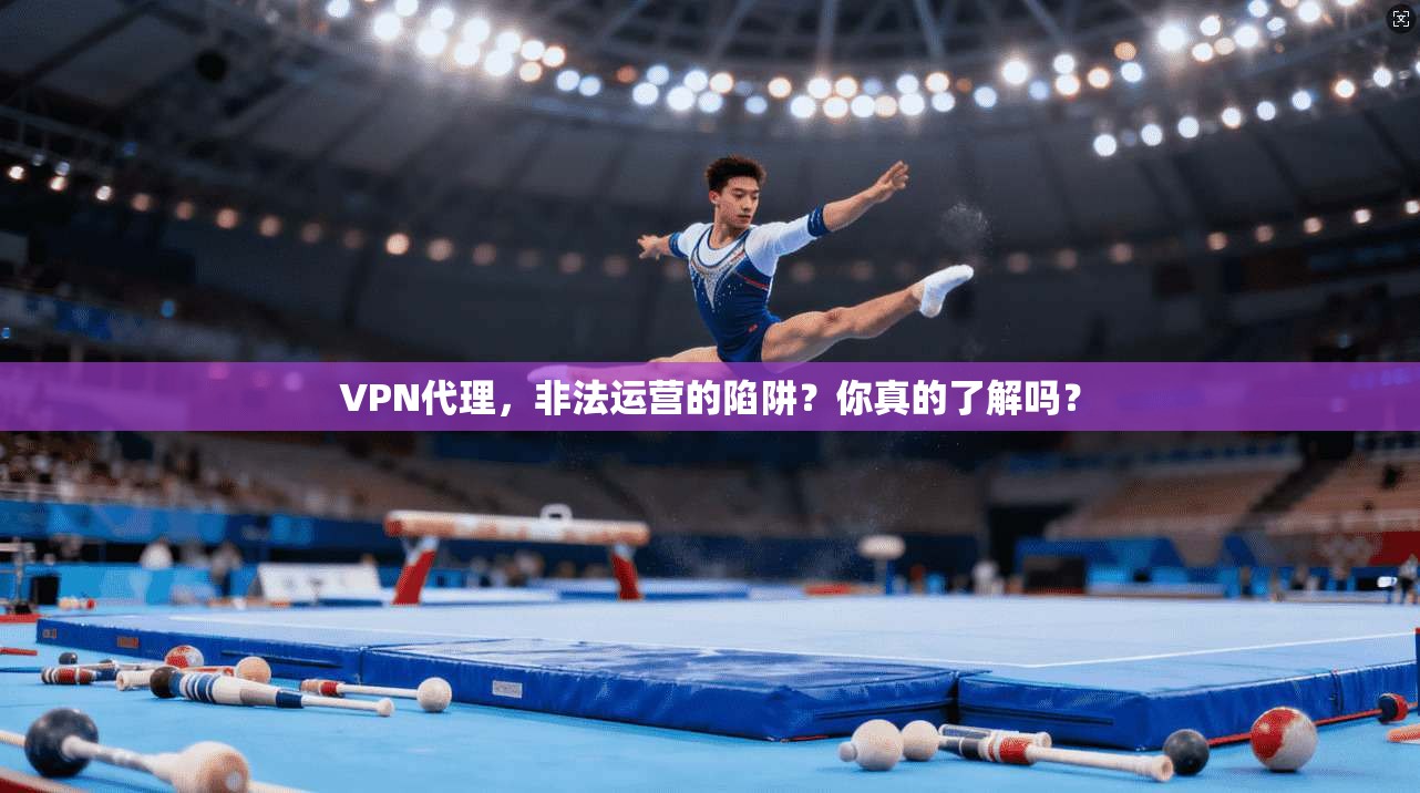 VPN代理,非法运营的陷阱?你真的了解吗?