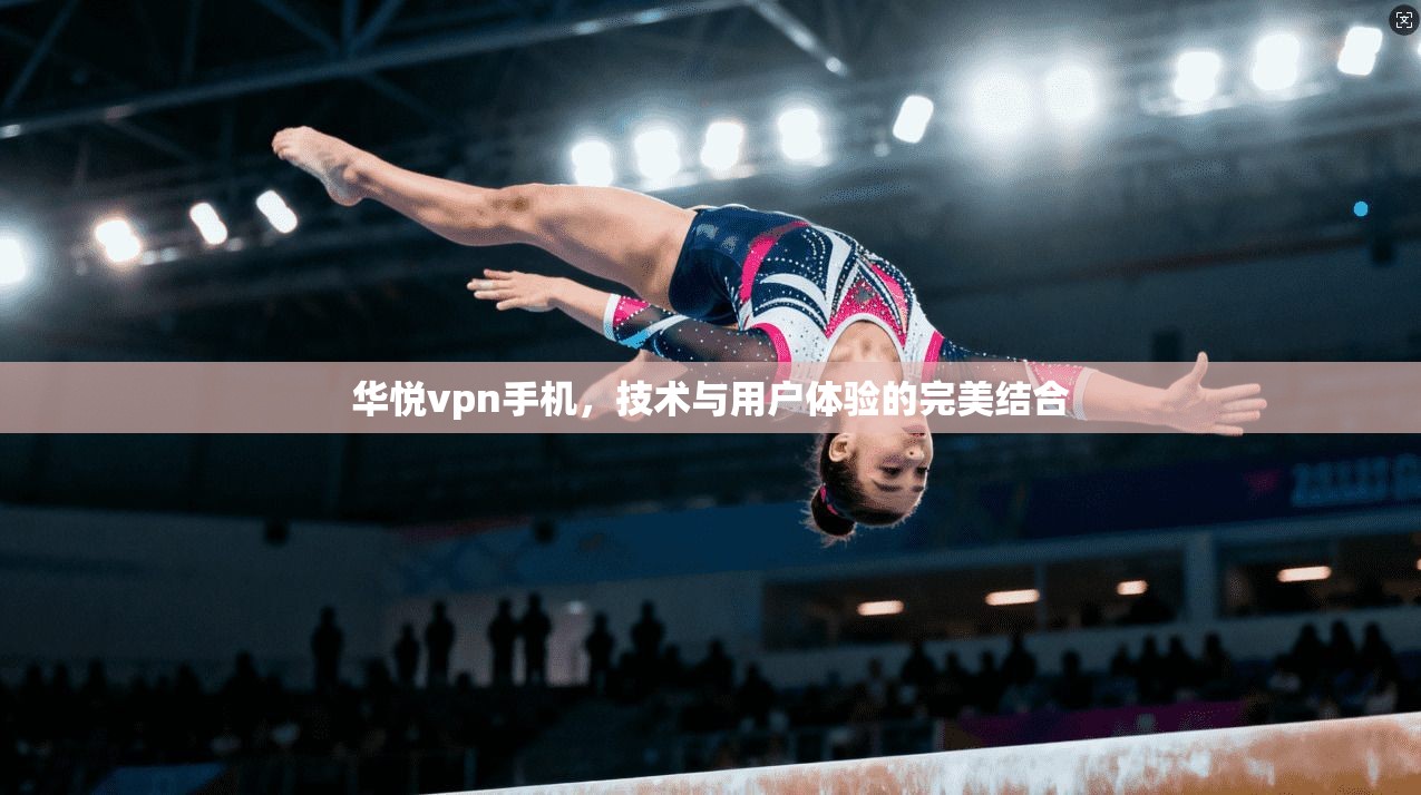 华悦vpn手机，技术与用户体验的完美结合