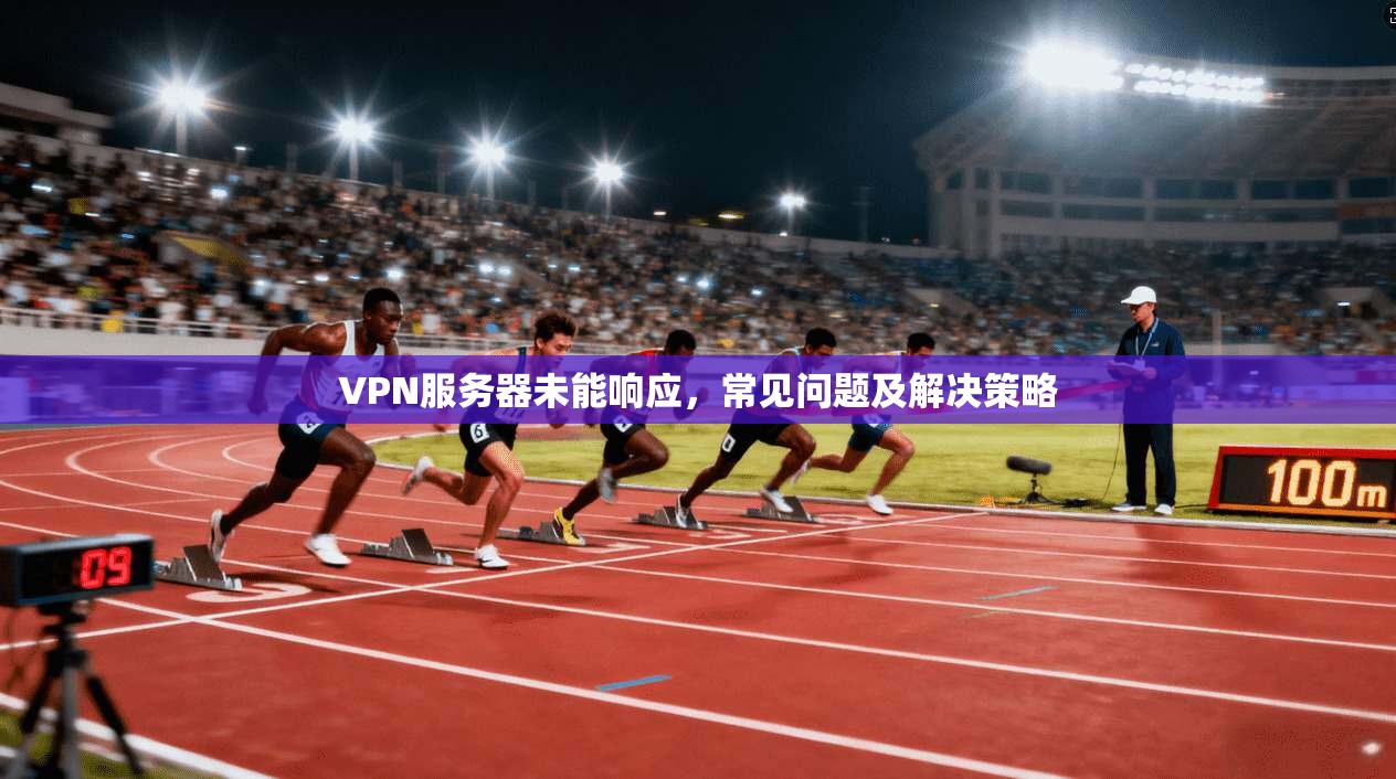 VPN服务器未能响应，常见问题及解决策略