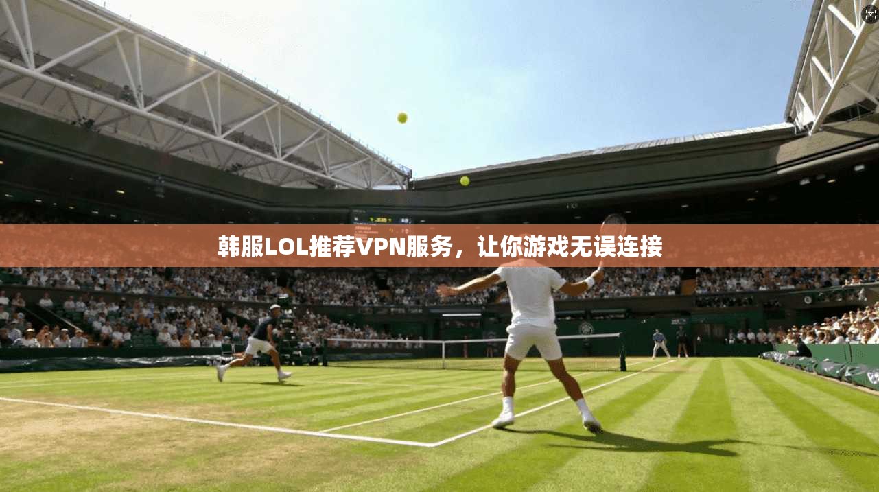 韩服LOL推荐VPN服务，让你游戏无误连接  第1张