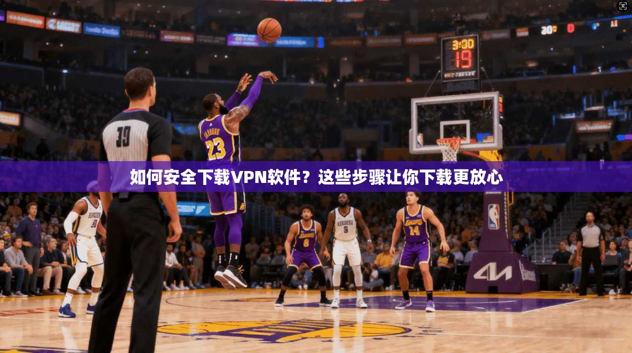 如何安全下载VPN软件？这些步骤让你下载更放心