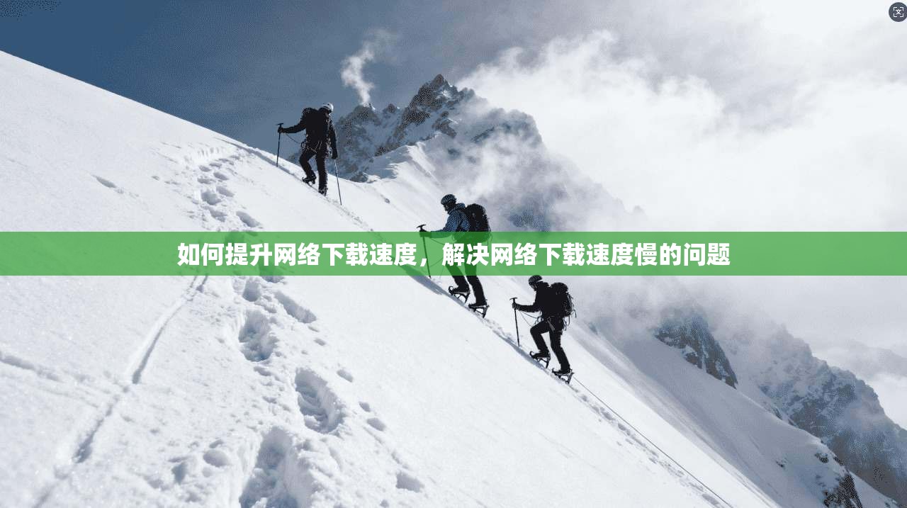 如何提升网络下载速度，解决网络下载速度慢的问题