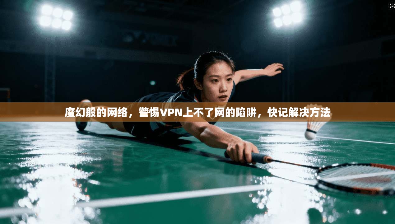 魔幻般的网络，警惕VPN上不了网的陷阱，快记解决方法  第1张