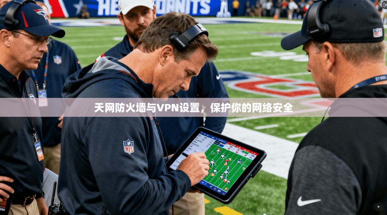 天网防火墙与VPN设置,保护你的网络安全