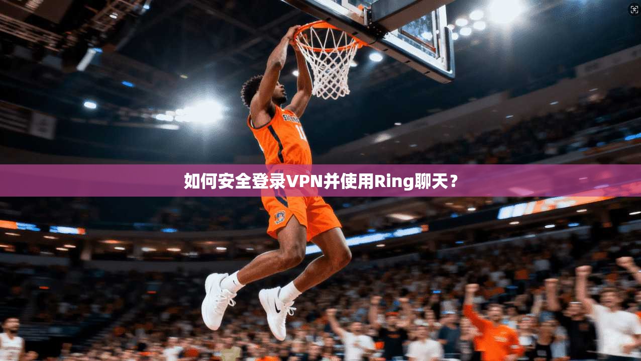 如何安全登录VPN并使用Ring聊天？
