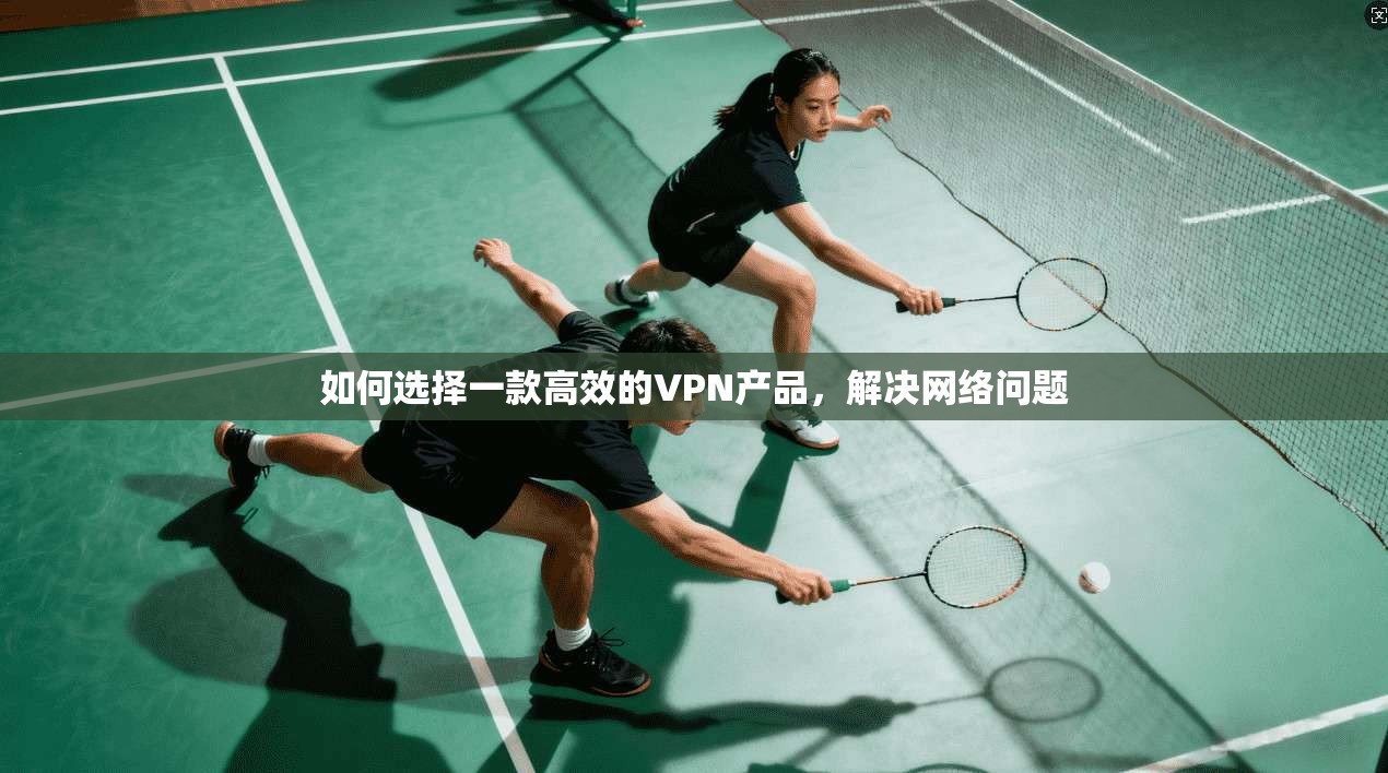 如何选择一款高效的VPN产品，解决网络问题