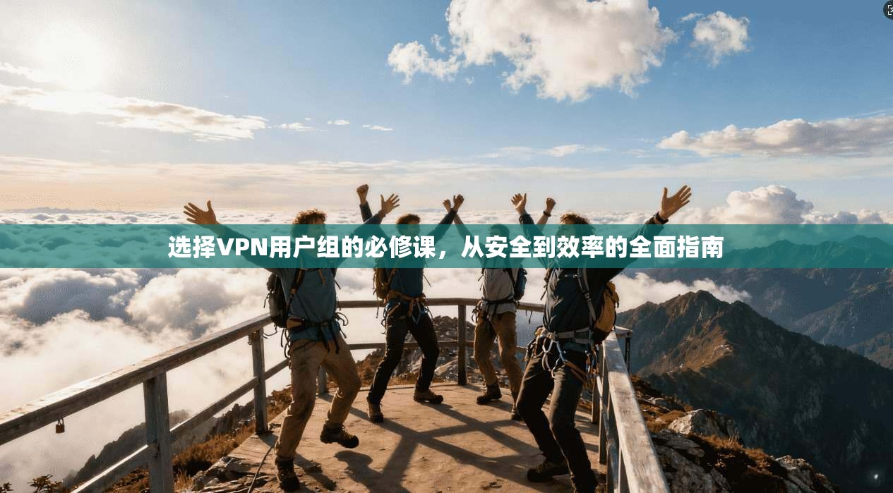 选择VPN用户组的必修课,从安全到效率的全面指南