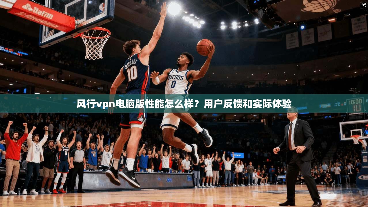 风行vpn电脑版性能怎么样？用户反馈和实际体验