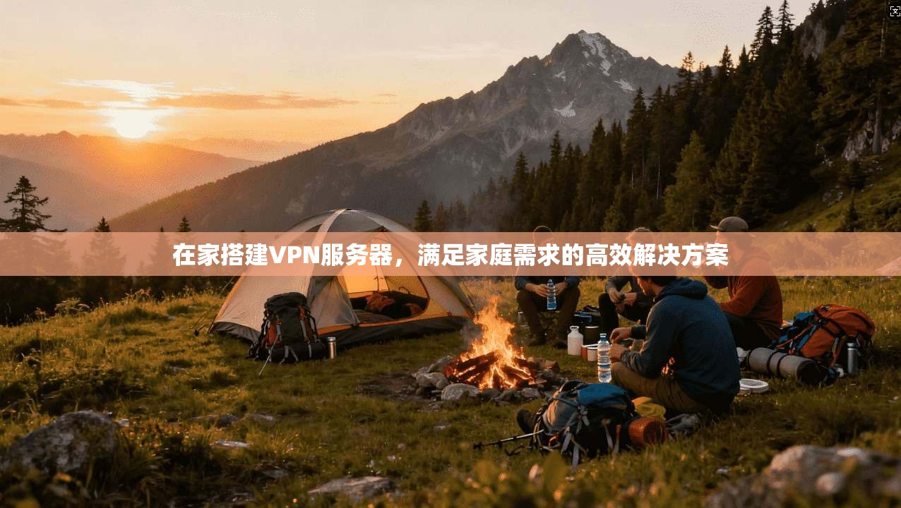 在家搭建VPN服务器，满足家庭需求的高效解决方案
