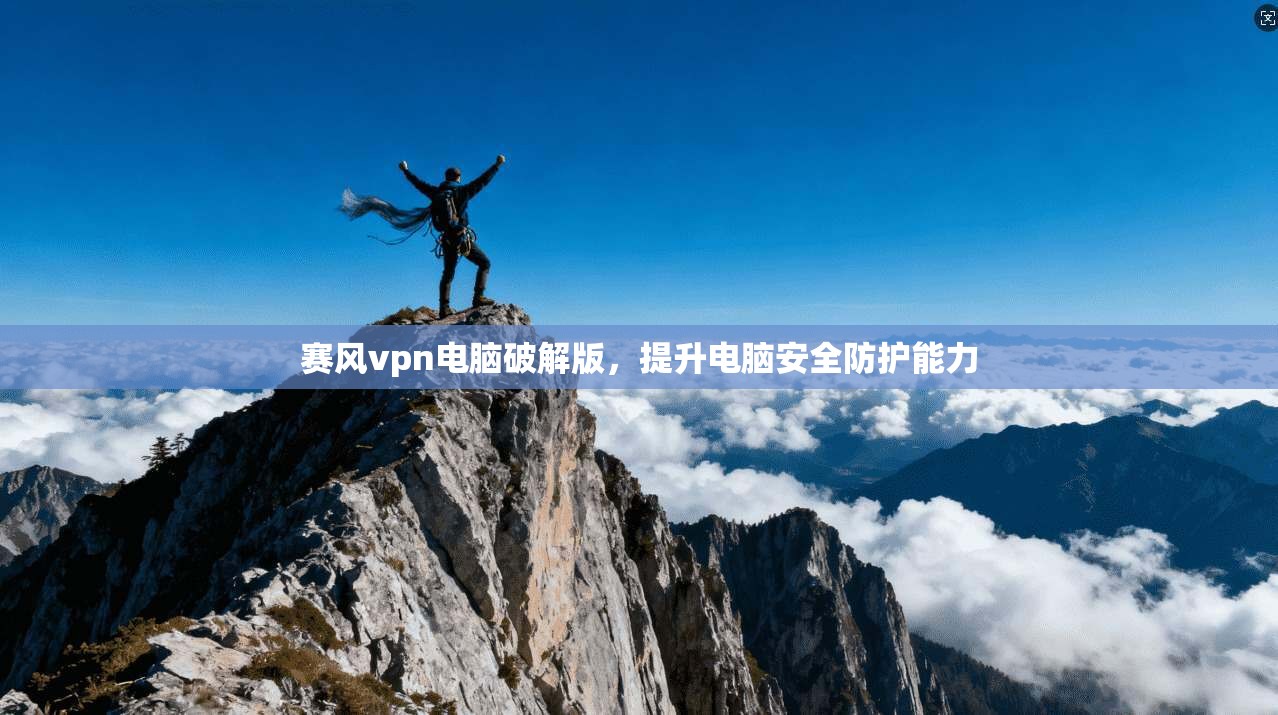 赛风vpn电脑破解版，提升电脑安全防护能力