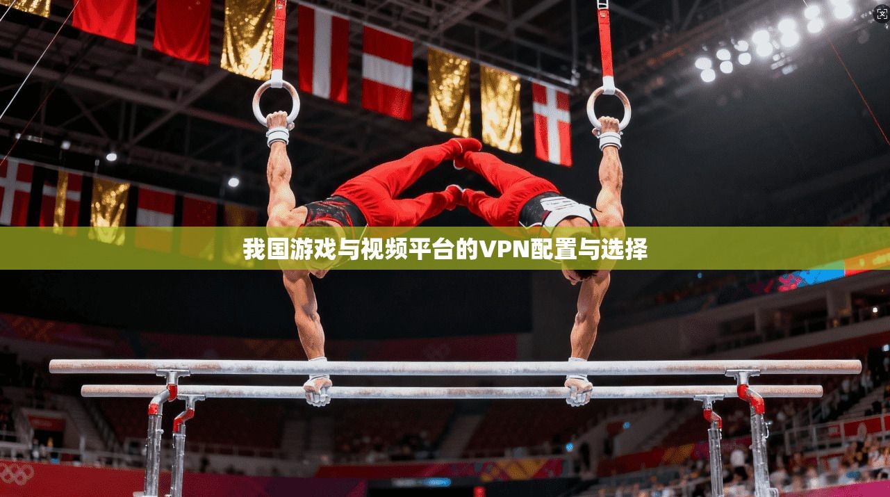 我国游戏与视频平台的VPN配置与选择