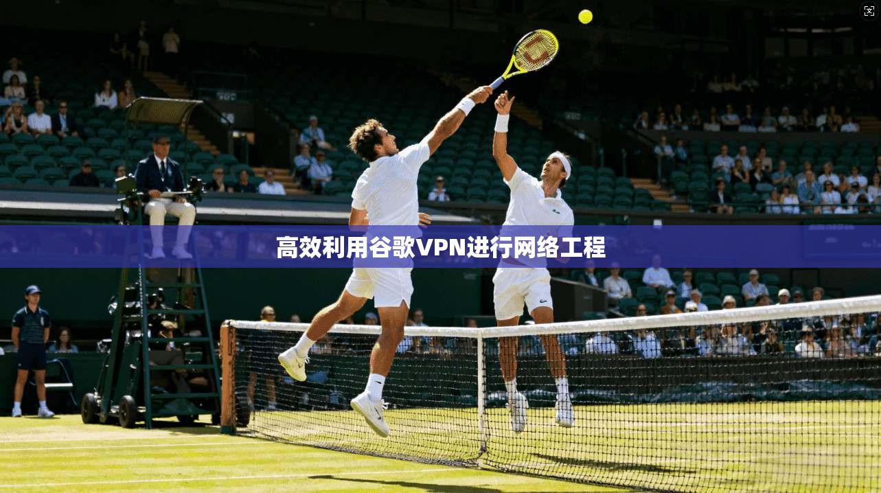 高效利用谷歌VPN进行网络工程